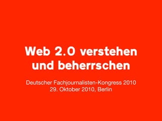 Web 2.0 verstehen
und beherrschen
Deutscher Fachjournalisten-Kongress 2010
29. Oktober 2010, Berlin
 