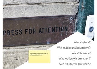 Wer sind wir?
Was macht uns besonders?
Wo stehen wir?
Was wollen wir erreichen?
Wen wollen wir erreichen?
Austausch in Zweiergruppen. Geht in
Kaﬀeepause über (15 min)
 