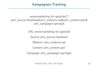 www.marketing-for-good.de/?
utm_source=facebook&utm_medium=ad&utm_content=pic1&
utm_campaign=spring16
URL: www.marketing-for-good.de
Source: utm_source=facebook
Medium: utm_medium=ad
Content: utm_content=pic1
Campaign: utm_campaign=spring16
Kampagnen-Tracking
38
 