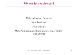 8
Für was ist das also gut?
Mehr (relevante) Besucher
Mehr Feedback
Mehr Umsatz
Mehr Aufmerksamkeit und stärkere Präsenz (On-
und Offline)
 