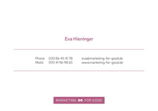 eva@marketing-for-good.de 
www.marketing-for-good.de
Phone 030 86 45 41 78 
Mobil 0151 41 96 98 65
Eva Hieninger
 