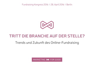 Fundraising Kongress 2016 I 28. April 2016 I Berlin
TRITT DIE BRANCHE AUF DER STELLE?
Trends und Zukunft des Online-Fundraising
 