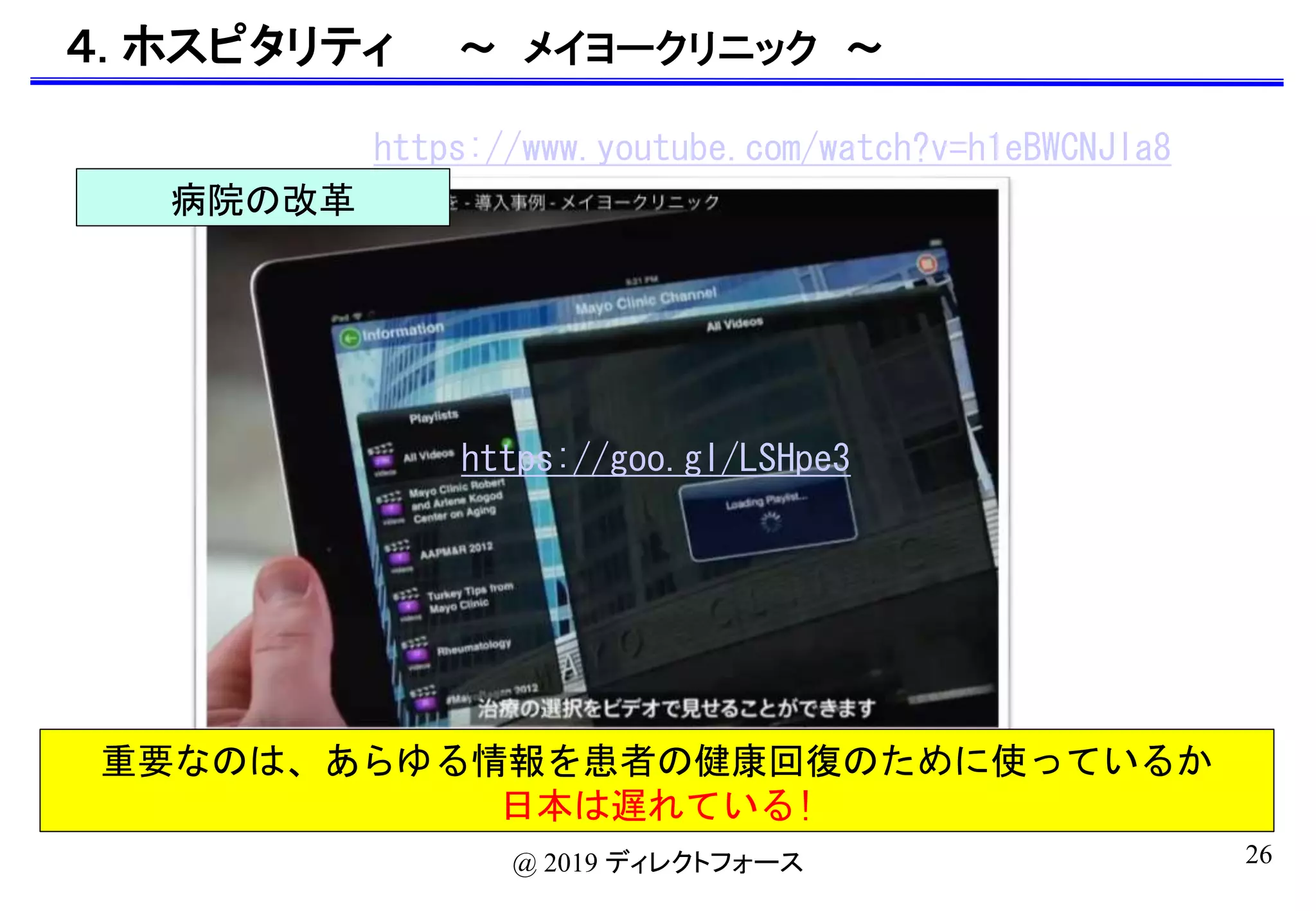 26@ 2019 ディレクトフォース
４. ホスピタリティ 〜 メイヨークリニック 〜
https://www.youtube.com/watch?v=h1eBWCNJla8
病院の改革
https://goo.gl/LSHpe3
重要なのは、あらゆる情報を患者の健康回復のために使っているか
日本は遅れている!
 