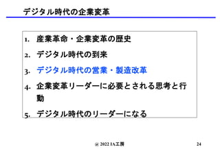 デジタル時代の企業変革
1. 産業革命・企業変革の歴史
2. デジタル時代の到来
3. デジタル時代の営業・製造改革
4. 企業変革リーダーに必要とされる思考と行
動
5. デジタル時代のリーダーになる
@ 2022 IA工房 24
 
