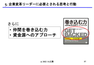 @ 2022 IA工房
• 仲間を巻き込む力
• 資金源へのアプローチ
57
5. 企業変革リーダーに必要とされる思考と行動
さらに
 