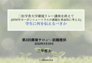 二松学舎大学環境リレー講座を終えて
(2050年カーボンニュートラルの課題を多面的に考える)
学生に何を伝えるべきか
©️ DF環境教育分科会 1
第2回環境サロン – 話題提供
2022年3月25日
三竿郁夫
 