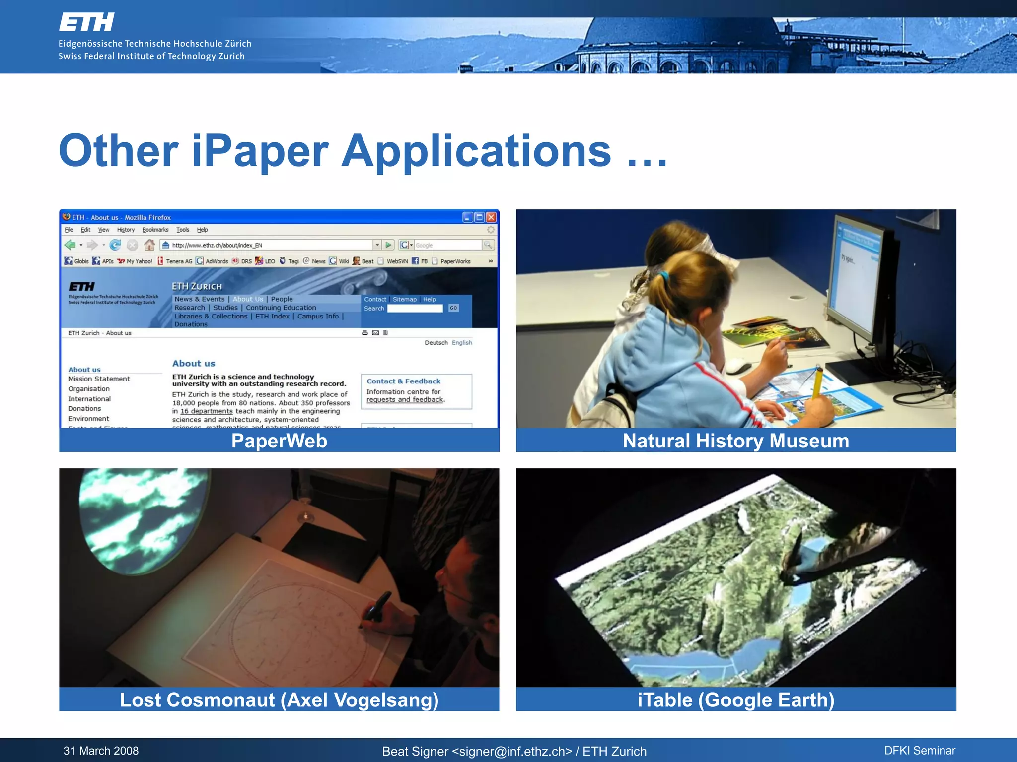 Other iPaper Applications …




                   PaperWeb                                               Natural History Museum




         Lost Cosmonaut (Axel Vogelsang)                                     iTable (Google Earth)

31 March 2008                     Beat Signer <signer@inf.ethz.ch> / ETH Zurich                      DFKI Seminar
 