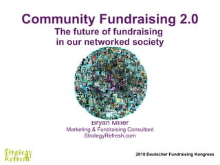 Community Fundraising 2.0 The future of fundraising  in our networked society Bryan Miller Marketing & Fundraising Consultant StrategyRefresh.com 