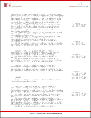 caso contrario las rechazará de plano. Para pronunciarse,
deberá considerar, entre otros antecedentes, la complejidad
del asunto que se somete a su decisión, la comparecencia de
las partes en la etapa administrativa y la existencia de
pagos efectuados por el demandado. En caso de no existir
antecedentes suficientes para este pronunciamiento, el
tribunal deberá citar a la audiencia establecida en el
inciso quinto del presente artículo.                                          LEY 20260
     Las partes sólo podrán reclamar de esta resolución                       Art. UNICO Nº 26
dentro del plazo de diez días hábiles contado desde su                        D.O. 29.03.2008
notificación, sin que proceda en contra de ella ningún
otro recurso.
     La notificación al demandado se practicará conforme a
las reglas generales.
     En todo caso, en la notificación se hará constar los
efectos que producirá la falta de reclamo o su
presentación extemporánea.
     Presentada la reclamación dentro de plazo, el juez
citará a las partes a una audiencia única de
conciliación, contestación y prueba, la que deberá
celebrarse dentro de los quince días siguientes a su
presentación.                                                                 LEY 20287
     Si el empleador reclama parcialmente de la resolución                    Art. UNICO F)
que acoge las pretensiones del trabajador, se aplicará lo                     D.O. 17.09.2008
establecido en el artículo 462.


     Artículo 501.- Las partes deberán asistir a la
audiencia con todos sus medios de prueba y, en caso de
comparecer a través de mandatario, éste deberá estar
expresamente revestido de la facultad de transigir.                           LEY 20260
     La audiencia tendrá lugar con sólo la parte que                          Art. UNICO Nº 27
asista.                                                                       D.O. 29.03.2008
     El juez deberá dictar sentencia al término de la
audiencia, la que deberá contener las menciones señaladas
en los números 1, 2, 5, 6 y 7 del artículo 459.

     Artículo 502.- Las resoluciones dictadas en el
procedimiento monitorio serán susceptibles de ser
impugnadas por medio de todos los recursos establecidos en
este Código, con excepción del recurso de unificación de
jurisprudencia contenido en los artículos 483 y siguientes.
                                                                              LEY 20260
                                                                              Art. UNICO Nº 28
                                                                              D.O. 29.03.2008
                                                                              LEY 20087
     Título II                                                                Art. UNICO N° 16
                                                                              D.O. 03.01.2006
     Del procedimiento de reclamación de multas y demás
resoluciones administrativas


     Art. 503. Las sanciones por infracciones a la
legislación laboral y de seguridad social y a sus
reglamentos, se aplicarán administrativamente por los
respectivos inspectores del trabajo o por los funcionarios
que se determinen en el reglamento correspondiente. Dichos
funcionarios actuarán como ministros de fe.                                   LEY 20087
     En todos los trámites a que dé lugar la aplicación                       Art. UNICO N° 17
de sanciones, regirá la norma del artículo 4° de este                         D.O. 03.01.2006
Código.
     La resolución que aplique la multa administrativa
será reclamable ante el Juez de Letras del Trabajo, dentro
de quince días hábiles contados desde su notificación.
Dicha reclamación deberá dirigirse en contra del Jefe de
la Inspección Provincial o Comunal a la que pertenezca el
funcionario que aplicó la sanción.
     Admitida la reclamación a tramitación, previa




                     www.bcn.cl - Biblioteca del Congreso Nacional de Chile
 