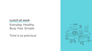 Lunch at work
Everyday. Healthy.
Busy. Fast. Simple.
Time is so precious!
 