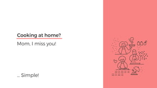 Mom, I miss you!
… Simple!
Cooking at home?
 