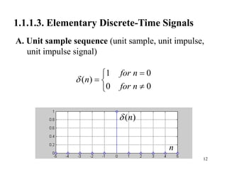 12
1.1.1.3. Elementary Discrete-Time Signals
A. Unit sample sequence (unit sample, unit impulse,
unit impulse signal)
1 0
( )
0 0
for n
n
for n



 


( )
n

n
 