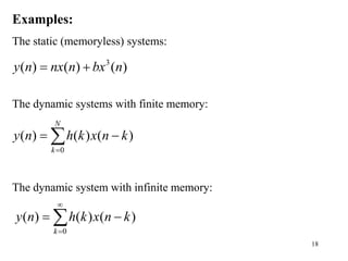 18
Examples:
The static (memoryless) systems:
The dynamic systems with finite memory:
The dynamic system with infinite memory:
3
( ) ( ) ( )
y n nx n bx n
 
0
( ) ( ) ( )
N
k
y n h k x n k

 

0
( ) ( ) ( )
k
y n h k x n k


 

 