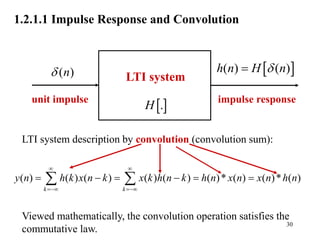 30

.
H
LTI system
unit impulse
( )
n
  
( ) ( )
h n H n


impulse response
LTI system description by convolution (convolution sum):
Viewed mathematically, the convolution operation satisfies the
commutative law.
( ) ( ) ( ) ( ) ( ) ( )* ( ) ( )* ( )
k k
y n h k x n k x k h n k h n x n x n h n
 
 
     
 
1.2.1.1 Impulse Response and Convolution
 