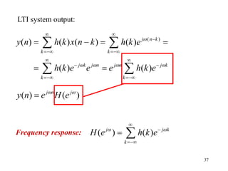 37
LTI system output:
( )
( ) ( ) ( ) ( )
( ) ( )
j n k
k k
j k j n j n j k
k k
y n h k x n k h k e
h k e e e h k e

   
 

 
 
 
 
   
 
 
 
( ) ( )
j n j
y n e H e
 

Frequency response: ( ) ( )
j j k
k
H e h k e
 



 
 