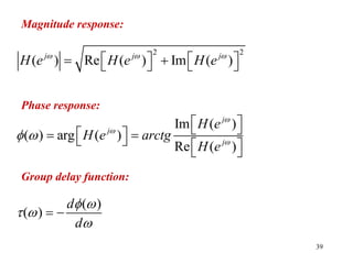 39
Magnitude response:
2 2
( ) Re ( ) Im ( )
j j j
H e H e H e
  
   
 
   
Im ( )
( ) arg ( )
Re ( )
j
j
j
H e
H e arctg
H e



 
 
 
 
 
   
 
Phase response:
( )
( )
d
d
 
 

 
Group delay function:
 