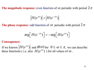 42
The magnitude response: even function of periodic with period
The phase response: odd function of periodic with period
 2
( ) ( )
j j
H e H e
 


 2
arg ( ) arg ( )
j j
H e H e
 

   
 
   
Consequence:
If we known and for , we can describe
these functions ( i.e. also ) for all values of .
( )
j
H e 
( )
  0  
 
( )
j
H e 

 