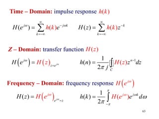 63
( )
H z
Z – Domain: transfer function
    jw
j
z e
H z
H e 

 1
1
)
( ) (
2
n
C
H z
h n z dz
j


 
( )
h k
Time – Domain: impulse response
( ) ( )
j j k
k
H e e
h k
 



  )
( (
) k
k
H z z
h k



 
Frequency – Domain: frequency response
 
( ) j
j
e z
e
H z H 


 (
2
)
) (
1 j k
j
H d
e
h k e





 
 
 
j
H e 
 