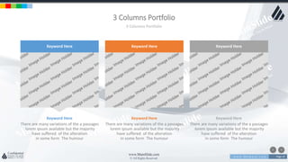 w w w . D o m a i n . c o m Page 19
www.MainSlide.com
© All Rights Reserved.
Confidential
3 Columns Portfolio
3 Columns Portfolio
There are many variations of the a passages
lorem ipsum available but the majority
have suffered of the alteration
in some form The humour
Keyword Here
Keyword Here
There are many variations of the a passages
lorem ipsum available but the majority
have suffered of the alteration
in some form The humour
Keyword Here
Keyword Here
There are many variations of the a passages
lorem ipsum available but the majority
have suffered of the alteration
in some form The humour
Keyword Here
Keyword Here
 