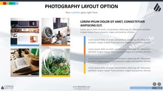 w w w . D o m a i n . c o m Page 28
www.MainSlide.com
© All Rights Reserved.
Confidential
PHOTOGRAPHY LAYOUT OPTION
Your subtitles goes right here
LOREM IPSUM DOLOR SIT AMET, CONSECTETUER
ADIPISCING ELIT.
Lorem ipsum dolor sit amet, consectetuer adipiscing elit. Maecenas porttitor
congue massa. Fusce posuere, magna sed pulvinar ultricies.
Lorem ipsum dolor sit amet, consectetuer adipiscing elit. Maecenas
porttitor congue massa. Fusce posuere, magna sed pulvinar ultricies.
Lorem ipsum dolor sit amet, consectetuer adipiscing elit. Maecenas
porttitor congue massa. Fusce posuere, magna sed pulvinar ultricies.
Lorem ipsum dolor sit amet, consectetuer adipiscing elit. Maecenas
porttitor congue massa. Fusce posuere, magna sed pulvinar ultricies.
Lorem ipsum dolor sit amet, consectetuer adipiscing elit. Maecenas
porttitor congue massa. Fusce posuere, magna sed pulvinar ultricies.
 