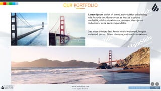 w w w . D o m a i n . c o m Page 7
www.MainSlide.com
© All Rights Reserved.
Confidential
OUR PORTFOLIO
Lorem ipsum dolor sit amet, consectetur adipiscing
elit. Mauris tincidunt tortor ac massa dapibus
molestie, nibh a maximus accumsan, risus justo
indum nisl urna scelerisque dolor.
Sed vitae ultrices leo. Proin in nisl euismod, feugiat
euismod purus. Etiam rhoncus, est mattis maximus.
 
