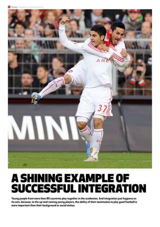A shining example of
successful integration
Young people from more than 80 countries play together in the academies. And integration just happens on
its own, because, to the up-and-coming young players, the ability of their teammates to play good football is
more important than their background or social status.
30 Study Integration at the Academies
 