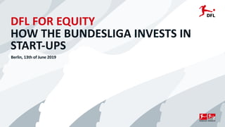 DFL FOR EQUITY
HOW THE BUNDESLIGA INVESTS IN
START-UPS
Berlin, 13th of June 2019
 