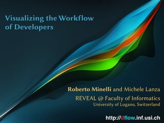 Visualizing the Workflow
of Developers
Roberto Minelli and Michele Lanza
REVEAL @ Faculty of Informatics
University of Lugano, Switzerland
http://dﬂow.inf.usi.ch
 