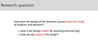 Research question
How does the design of the distance courses meet the needs
of students and teachers?
-> how is the design usable for teaching and learning?
-> how can we improve the design?
 