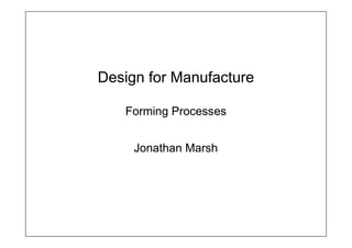 Design for ManufactureDesign for Manufacture
Forming ProcessesForming Processes
Jonathan MarshJonathan Marsh
 