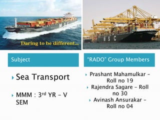 Subject “RADO” Group Members
 Sea Transport
 MMM : 3rd YR – V
SEM
 Prashant Mahamulkar –
Roll no 19
 Rajendra Sagare – Roll
no 30
 Avinash Ansurakar –
Roll no 04
 