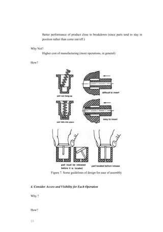 13
Better performance of product close to breakdown (since parts tend to stay in
position rather than come out/off.)
Why Not?
Higher cost of manufacturing (more operations, in general)
How?
Figure 7. Some guidelines of design for ease of assembly
4. Consider Access and Visibility for Each Operation
Why ?
How?
 