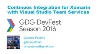 1
Gaetano Paternò
tanopaterno@gmail.com
@tanopaterno
Continuos Integration for Xamarin
with Visual Studio Team Services
 