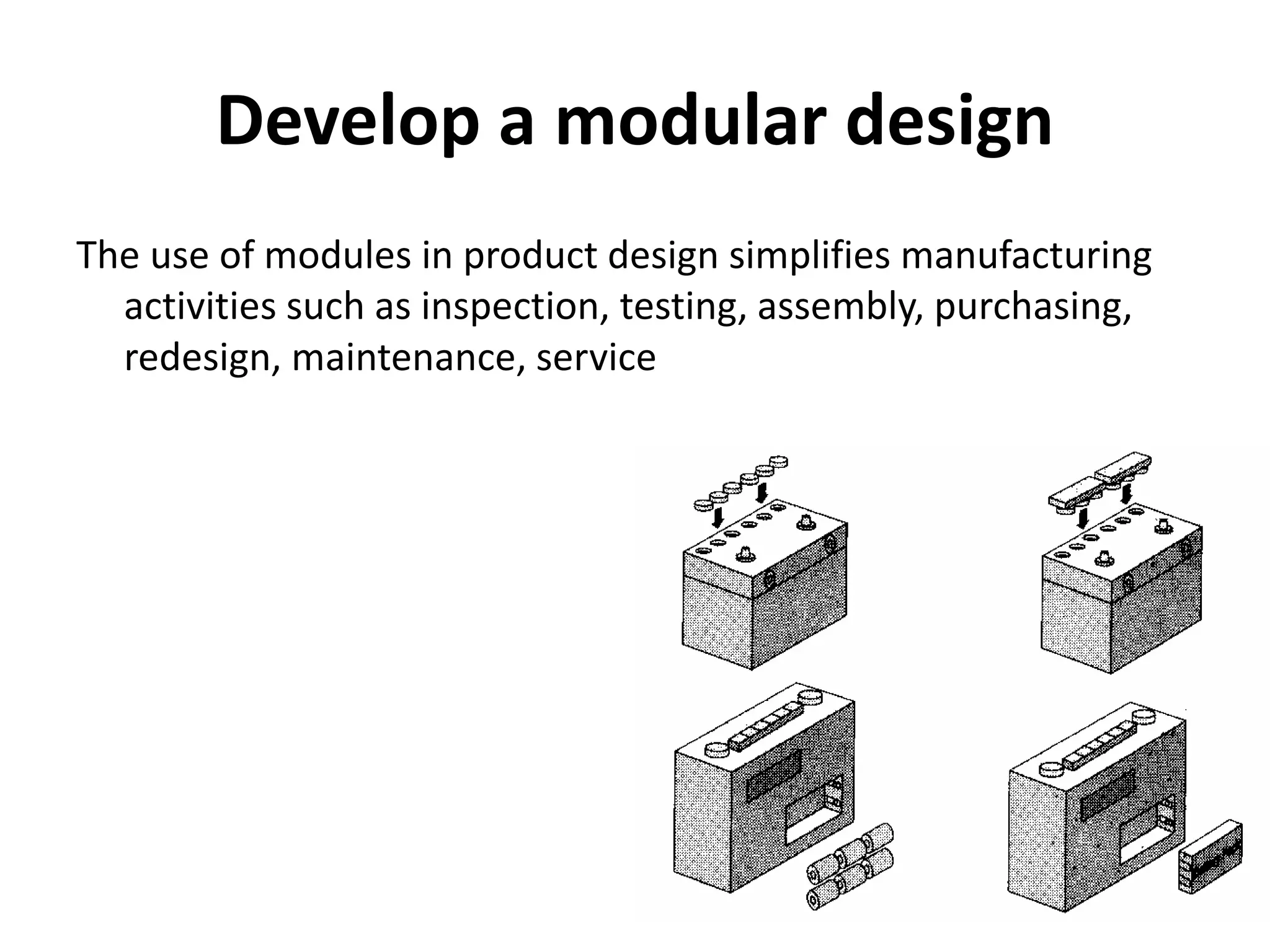 Develop a modular design
The use of modules in product design simplifies manufacturing
activities such as inspection, testing, assembly, purchasing,
redesign, maintenance, service
 