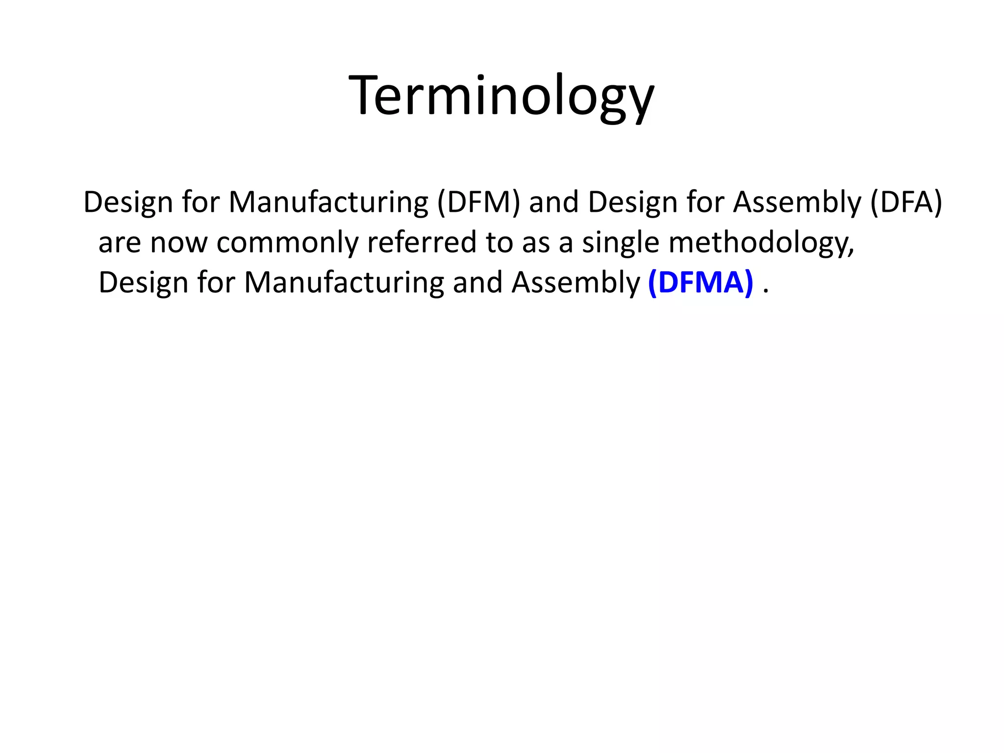 Terminology
Design for Manufacturing (DFM) and Design for Assembly (DFA)
are now commonly referred to as a single methodology,
Design for Manufacturing and Assembly (DFMA) .
 