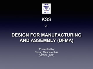 DESIGN FOR MANUFACTURING
AND ASSEMBLY (DFMA)
KSS
on
Presented by
Chirag Mascarenhas
(VESPL_052)
 