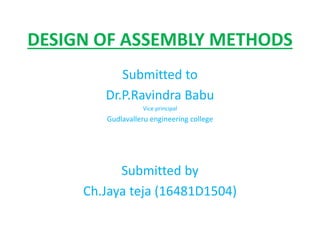 DESIGN OF ASSEMBLY METHODS
Submitted to
Dr.P.Ravindra Babu
Vice principal
Gudlavalleru engineering college
Submitted by
Ch.Jaya teja (16481D1504)
 