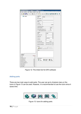 16 | P a g e
Figure 12: The initial GUI for DFA software
Adding parts
There are two main ways to add parts. The user can go to Analysis menu or the
icons in Figure 13 can be used. However, it is recommended to use the icons since it
saves time.
Figure 13: Icons for adding parts
 
