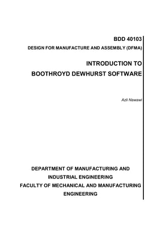 BDD 40103
DESIGN FOR MANUFACTURE AND ASSEMBLY (DFMA)
INTRODUCTION TO
BOOTHROYD DEWHURST SOFTWARE
Azli Nawawi
DEPARTMENT OF MANUFACTURING AND
INDUSTRIAL ENGINEERING
FACULTY OF MECHANICAL AND MANUFACTURING
ENGINEERING
 