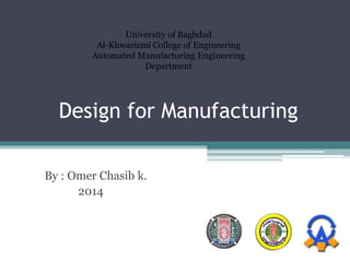 Design for Manufacturing
By : Omer Chasib k.
2014
University of Baghdad
Al-Khwarizmi College of Engineering
Automated Manufacturing Engineering
Department
 