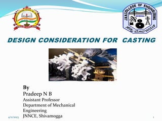 DESIGN CONSIDERATION FOR CASTING
By
Pradeep N B
Assistant Professor
Department of Mechanical
Engineering
JNNCE, Shivamogga
4/11/2023 1
 