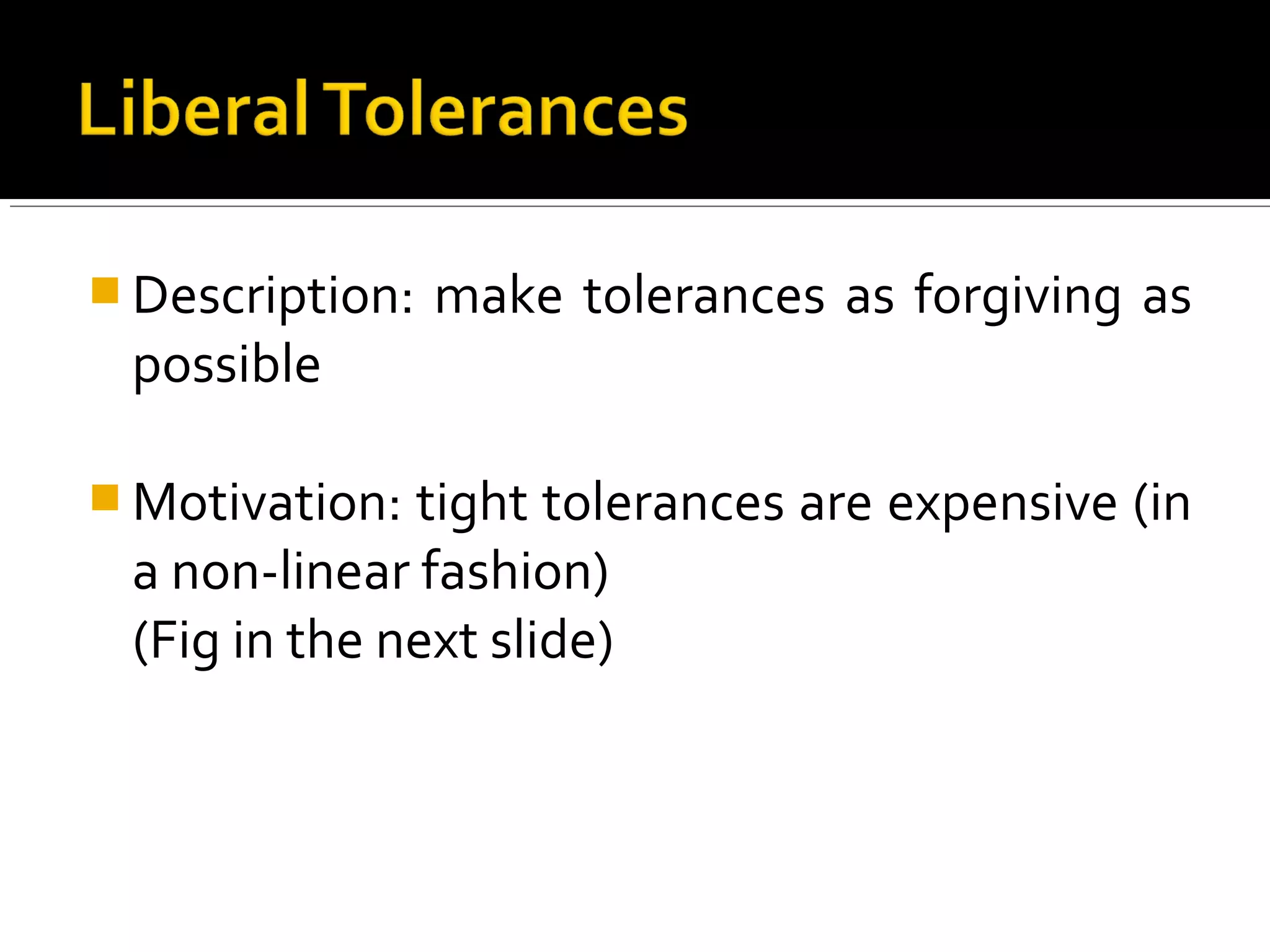  Description: make tolerances as forgiving as
possible
 Motivation: tight tolerances are expensive (in
a non-linear fashion)
(Fig in the next slide)
 