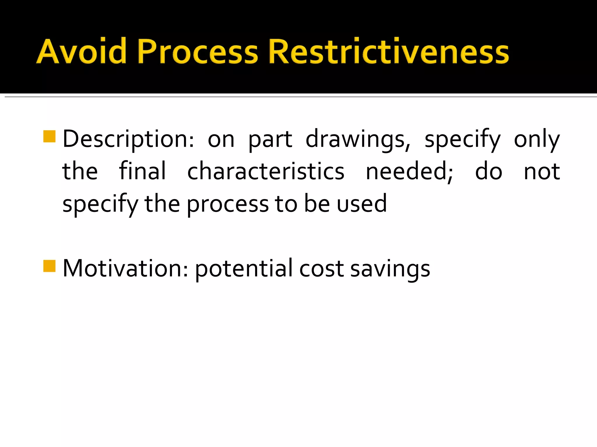  Description: on part drawings, specify only
the final characteristics needed; do not
specify the process to be used
 Motivation: potential cost savings
 