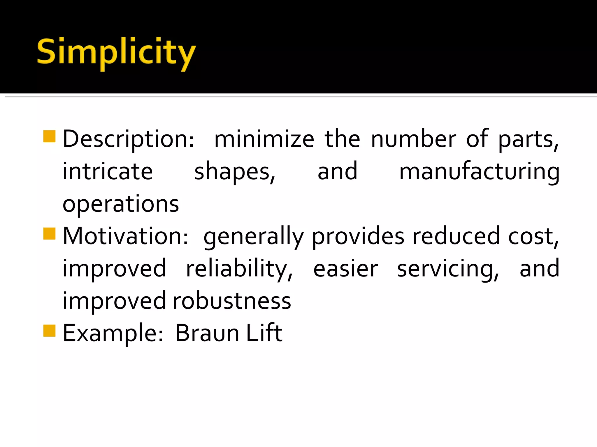  Description: minimize the number of parts,
intricate shapes, and manufacturing
operations
 Motivation: generally provides reduced cost,
improved reliability, easier servicing, and
improved robustness
 Example: Braun Lift
 