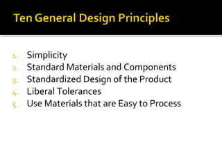 1. Simplicity
2. Standard Materials and Components
3. Standardized Design of the Product
4. Liberal Tolerances
5. Use Materials that are Easy to Process
 