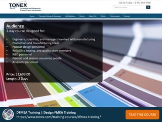 TAKE THIS COURSE
DFMEA Training | Design FMEA Training
https://www.tonex.com/training-courses/dfmea-training/
Audience
2-day course designed for:
• Engineers, scientists, and managers involved with manufacturing
• Production and manufacturing team
• Product design personnel
• Reliability, testing, and quality team members
• R&D personnel
• Product and process assurance people
• Assembly personnel
Price: $1,699.00
Length: 2 Days
 