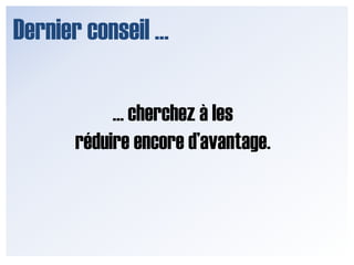 Dernier conseil …… cherchez à lesréduire encore d’avantage.