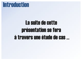 IntroductionLa suite de cette présentation se fera à travers une étude de cas …