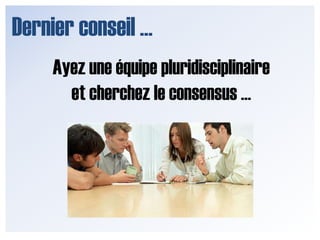 Dernier conseil …Ayez une équipe pluridisciplinaire et cherchez le consensus …