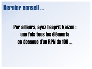 Dernier conseil …Par ailleurs, ayez l’esprit kaizen : une fois tous les éléments en-dessous d’un RPN de 100 …